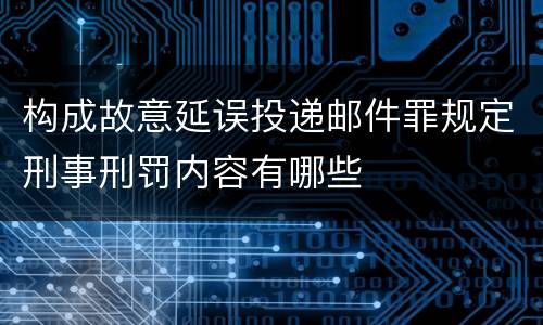 构成故意延误投递邮件罪规定刑事刑罚内容有哪些