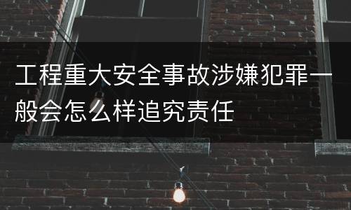 工程重大安全事故涉嫌犯罪一般会怎么样追究责任
