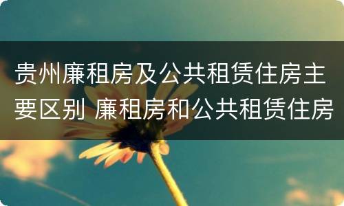 贵州廉租房及公共租赁住房主要区别 廉租房和公共租赁住房的区别