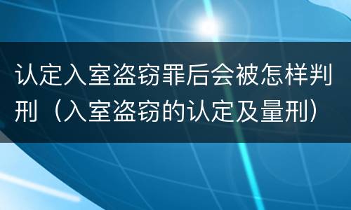 认定入室盗窃罪后会被怎样判刑（入室盗窃的认定及量刑）