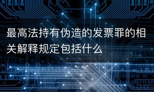 最高法持有伪造的发票罪的相关解释规定包括什么