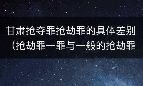 甘肃抢夺罪抢劫罪的具体差别（抢劫罪一罪与一般的抢劫罪区别）