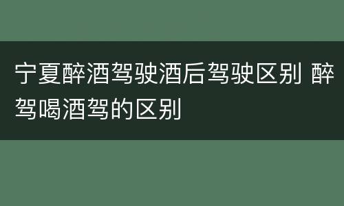 宁夏醉酒驾驶酒后驾驶区别 醉驾喝酒驾的区别