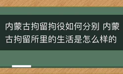 内蒙古拘留拘役如何分别 内蒙古拘留所里的生活是怎么样的