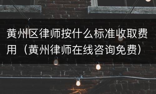 黄州区律师按什么标准收取费用（黄州律师在线咨询免费）