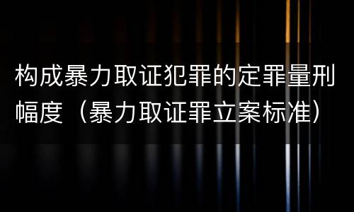 构成暴力取证犯罪的定罪量刑幅度（暴力取证罪立案标准）