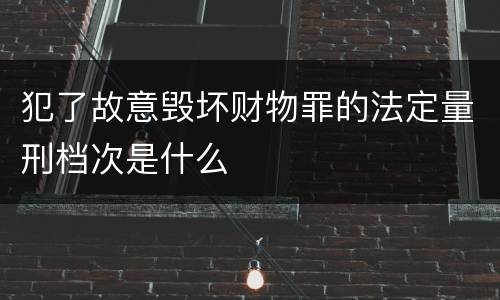犯了故意毁坏财物罪的法定量刑档次是什么
