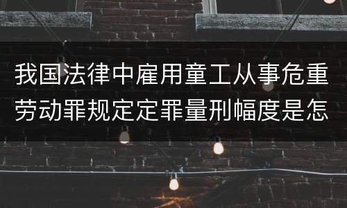 我国法律中雇用童工从事危重劳动罪规定定罪量刑幅度是怎样