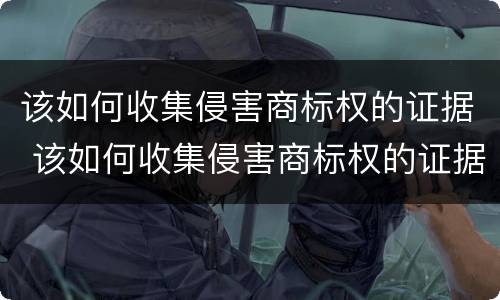 该如何收集侵害商标权的证据 该如何收集侵害商标权的证据材料
