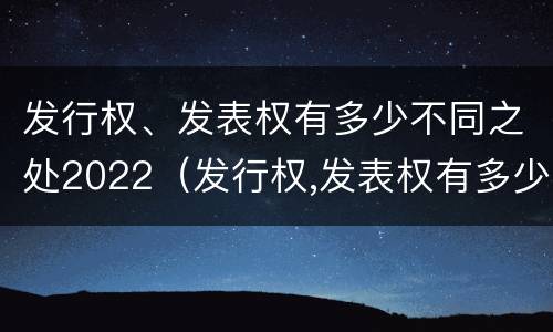 发行权、发表权有多少不同之处2022（发行权,发表权有多少不同之处2022年7月）