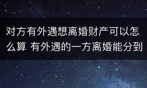 对方有外遇想离婚财产可以怎么算 有外遇的一方离婚能分到财产吗