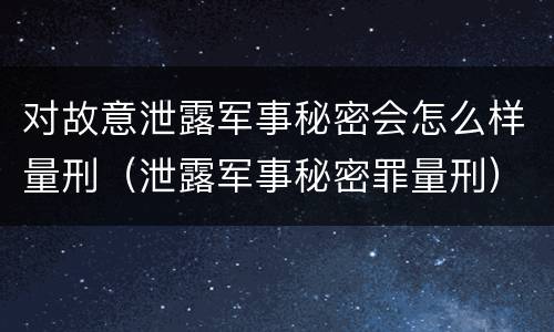 对故意泄露军事秘密会怎么样量刑（泄露军事秘密罪量刑）