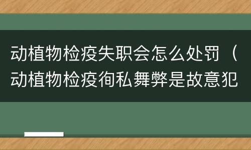 动植物检疫失职会怎么处罚（动植物检疫徇私舞弊是故意犯罪吗）