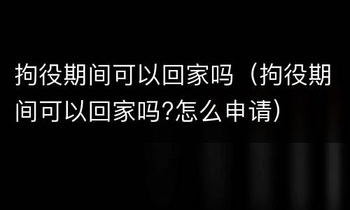 拘役期间可以回家吗（拘役期间可以回家吗?怎么申请）