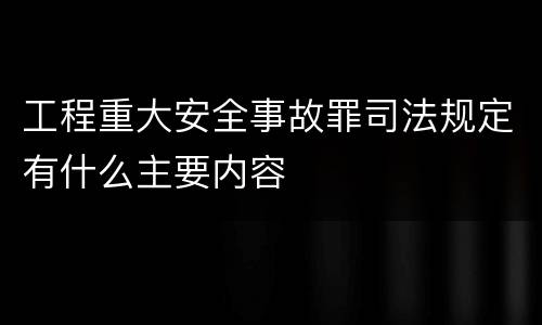 工程重大安全事故罪司法规定有什么主要内容