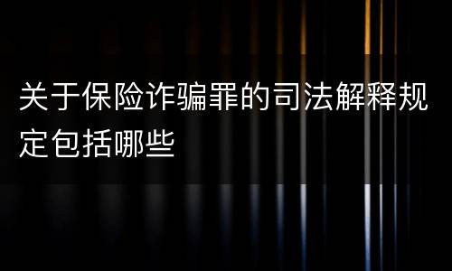 关于保险诈骗罪的司法解释规定包括哪些