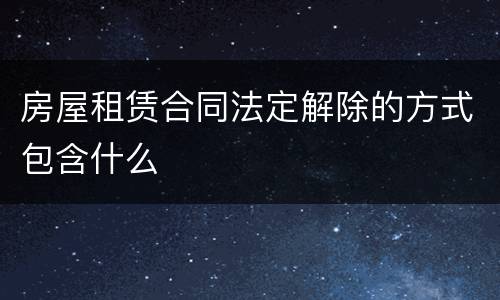 房屋租赁合同法定解除的方式包含什么