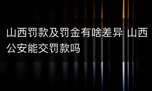 山西罚款及罚金有啥差异 山西公安能交罚款吗