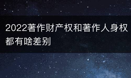 2022著作财产权和著作人身权都有啥差别