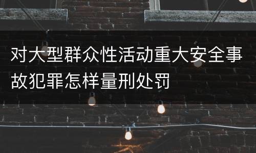 对大型群众性活动重大安全事故犯罪怎样量刑处罚