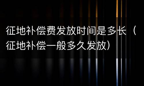 征地补偿费发放时间是多长（征地补偿一般多久发放）