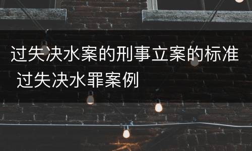 过失决水案的刑事立案的标准 过失决水罪案例