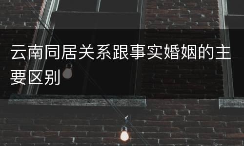 云南同居关系跟事实婚姻的主要区别