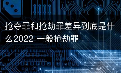 抢夺罪和抢劫罪差异到底是什么2022 一般抢劫罪