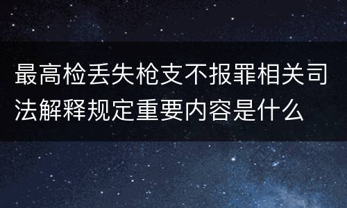 最高检丢失枪支不报罪相关司法解释规定重要内容是什么