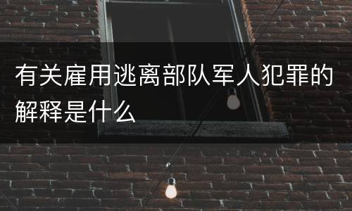 有关雇用逃离部队军人犯罪的解释是什么