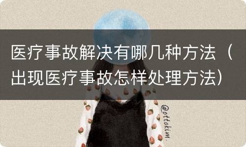 医疗事故解决有哪几种方法（出现医疗事故怎样处理方法）