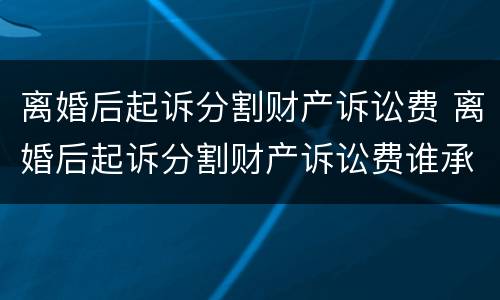 离婚后起诉分割财产诉讼费 离婚后起诉分割财产诉讼费谁承担