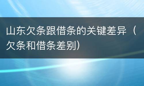 山东欠条跟借条的关键差异（欠条和借条差别）