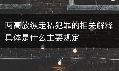 两高放纵走私犯罪的相关解释具体是什么主要规定