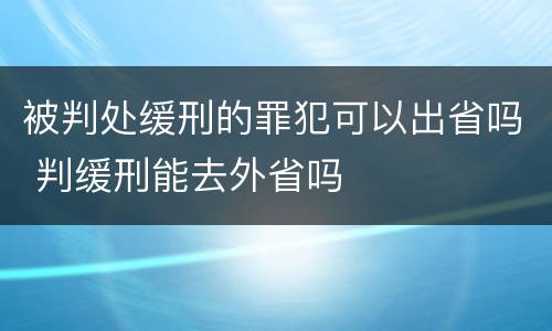 被判处缓刑的罪犯可以出省吗 判缓刑能去外省吗
