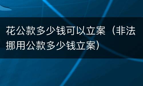 花公款多少钱可以立案（非法挪用公款多少钱立案）