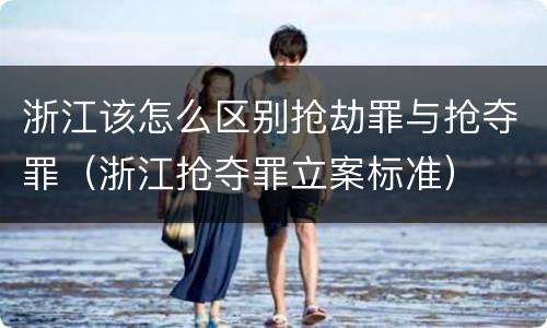 浙江该怎么区别抢劫罪与抢夺罪（浙江抢夺罪立案标准）