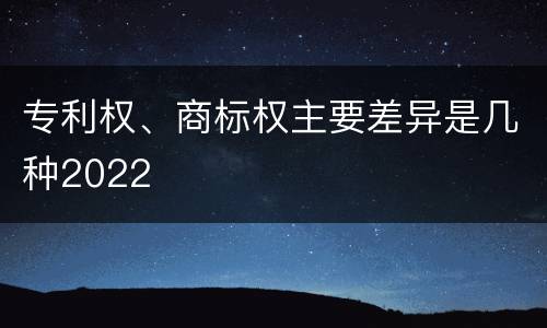 专利权、商标权主要差异是几种2022