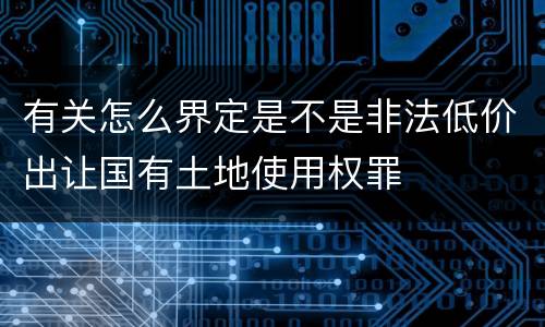 有关怎么界定是不是非法低价出让国有土地使用权罪