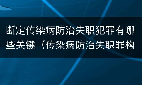 断定传染病防治失职犯罪有哪些关键（传染病防治失职罪构成要件）