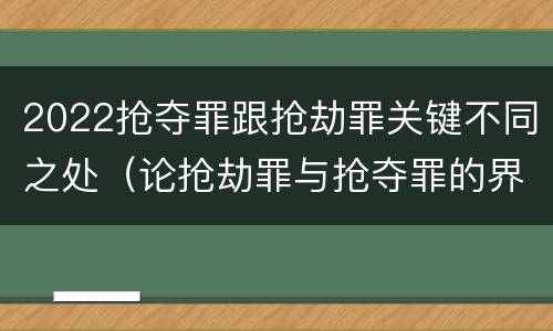 2022抢夺罪跟抢劫罪关键不同之处(论抢劫罪与抢夺罪的界限)