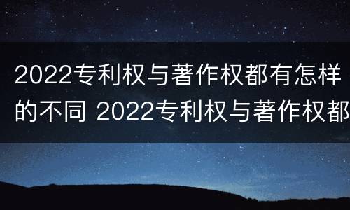 2022专利权与著作权都有怎样的不同 2022专利权与著作权都有怎样的不同之处