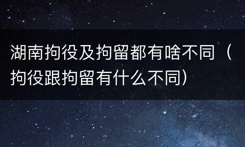 湖南拘役及拘留都有啥不同（拘役跟拘留有什么不同）