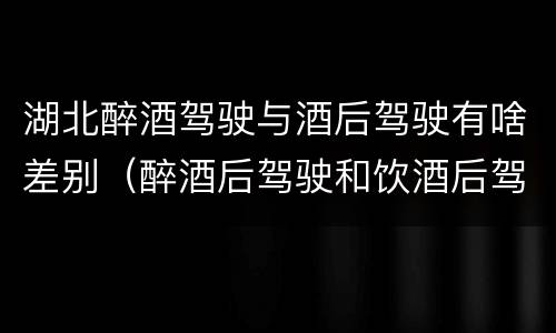 湖北醉酒驾驶与酒后驾驶有啥差别（醉酒后驾驶和饮酒后驾驶的区别）