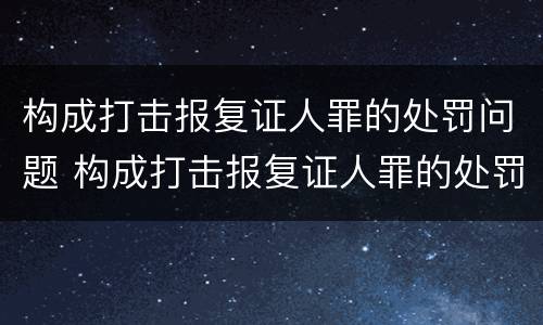 构成打击报复证人罪的处罚问题 构成打击报复证人罪的处罚问题是