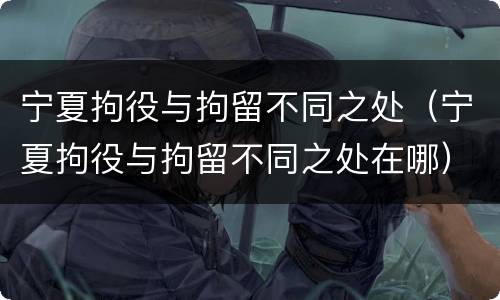 宁夏拘役与拘留不同之处（宁夏拘役与拘留不同之处在哪）