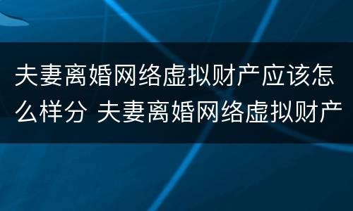 夫妻离婚网络虚拟财产应该怎么样分 夫妻离婚网络虚拟财产应该怎么样分割