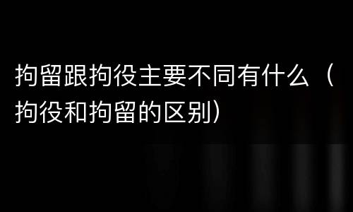 拘留跟拘役主要不同有什么（拘役和拘留的区别）