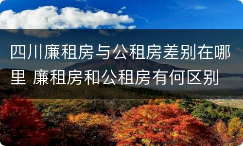 四川廉租房与公租房差别在哪里 廉租房和公租房有何区别