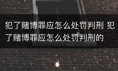 犯了赌博罪应怎么处罚判刑 犯了赌博罪应怎么处罚判刑的